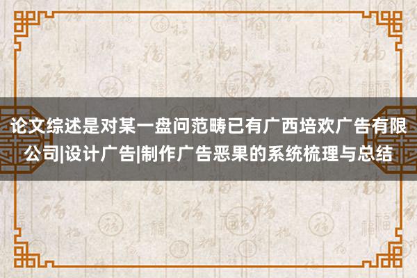 论文综述是对某一盘问范畴已有广西培欢广告有限公司|设计广告|制作广告恶果的系统梳理与总结