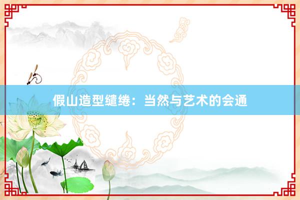 假山造型缱绻：当然与艺术的会通